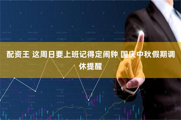 配资王 这周日要上班记得定闹钟 国庆中秋假期调休提醒