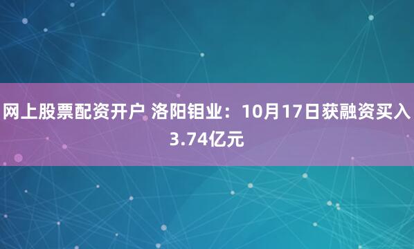 网上股票配资开户 洛阳钼业：10月17日获融资买入3.74亿元