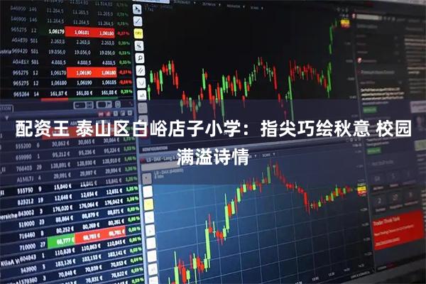 配资王 泰山区白峪店子小学：指尖巧绘秋意 校园满溢诗情