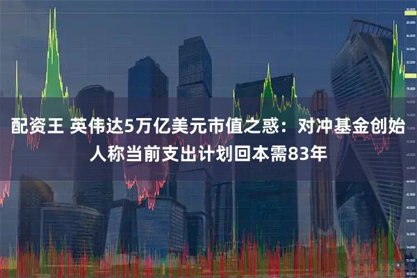配资王 英伟达5万亿美元市值之惑：对冲基金创始人称当前支出计划回本需83年
