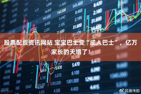 股票配资资讯网站 宝宝巴士变“成人巴士”,亿万家长的天塌了!
