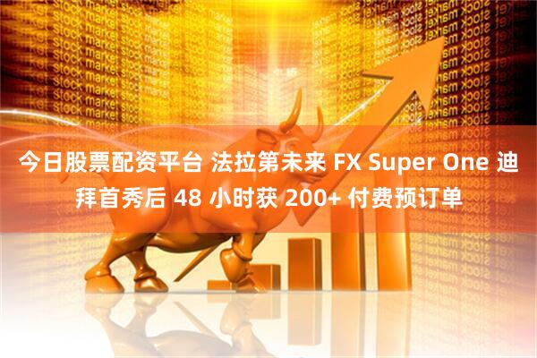 今日股票配资平台 法拉第未来 FX Super One 迪拜首秀后 48 小时获 200+ 付费预订单