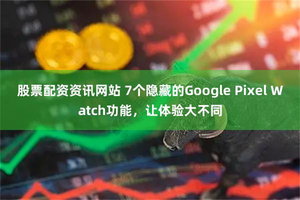 股票配资资讯网站 7个隐藏的Google Pixel Watch功能，让体验大不同