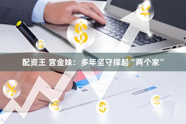 配资王 宫金妹:多年坚守撑起“两个家”