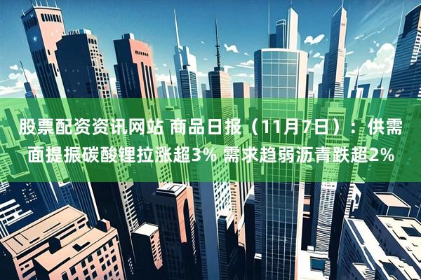股票配资资讯网站 商品日报(11月7日):供需面提振碳酸锂拉涨超3% 需求趋弱沥青跌超2%