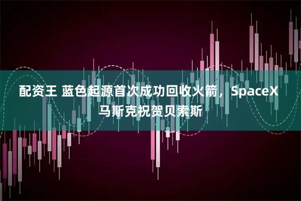 配资王 蓝色起源首次成功回收火箭,SpaceX 马斯克祝贺贝索斯