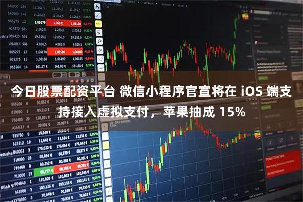 今日股票配资平台 微信小程序官宣将在 iOS 端支持接入虚拟支付,苹果抽成 15%