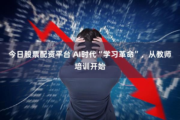 今日股票配资平台 AI时代“学习革命”，从教师培训开始