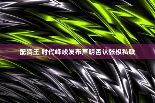 配资王 时代峰峻发布声明否认张极私联
