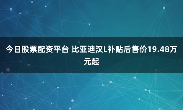 今日股票配资平台 比亚迪汉L补贴后售价19.48万元起