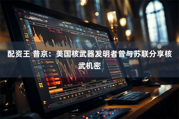 配资王 普京：美国核武器发明者曾与苏联分享核武机密