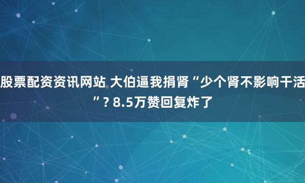 股票配资资讯网站 大伯逼我捐肾“少个肾不影响干活”? 8.5万赞回复炸了