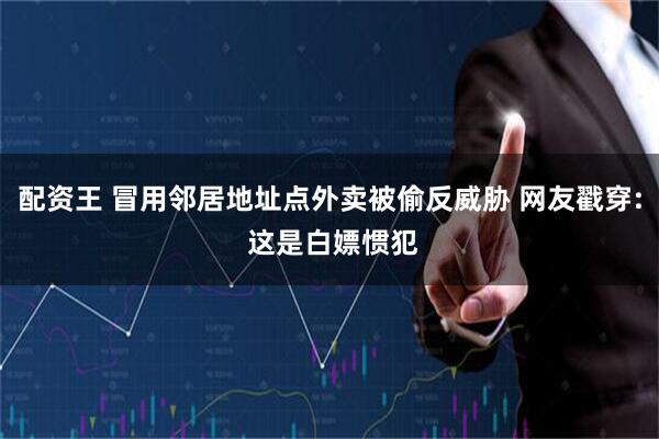 配资王 冒用邻居地址点外卖被偷反威胁 网友戳穿: 这是白嫖惯犯