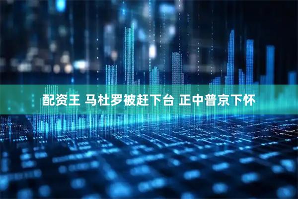 配资王 马杜罗被赶下台 正中普京下怀