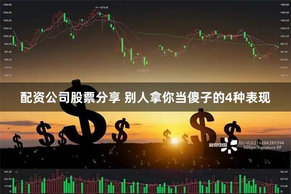 配资公司股票分享 别人拿你当傻子的4种表现