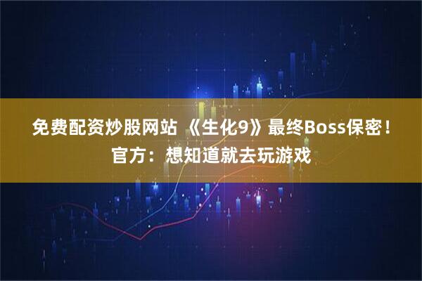 免费配资炒股网站 《生化9》最终Boss保密！官方：想知道就去玩游戏