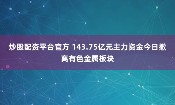 炒股配资平台官方 143.75亿元主力资金今日撤离有色金属板块