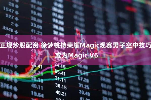 正规炒股配资 徐梦桃持荣耀Magic观赛男子空中技巧 或为Magic V6