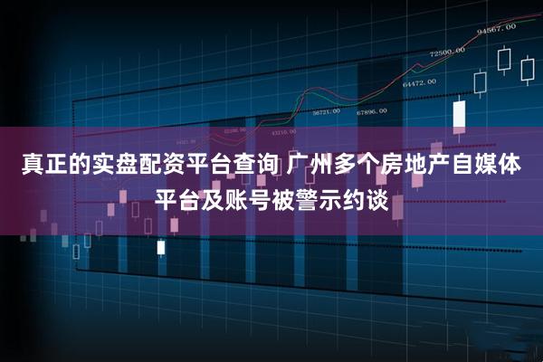 真正的实盘配资平台查询 广州多个房地产自媒体平台及账号被警示约谈