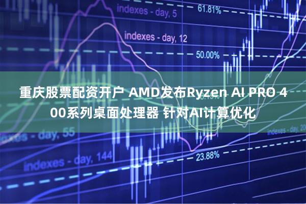 重庆股票配资开户 AMD发布Ryzen AI PRO 400系列桌面处理器 针对AI计算优化