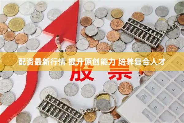 配资最新行情 提升原创能力 培养复合人才