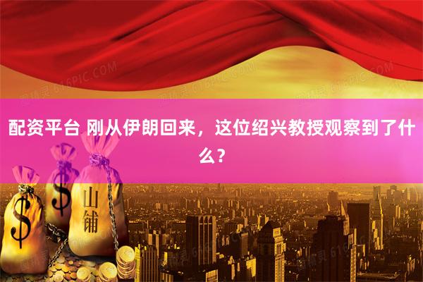 配资平台 刚从伊朗回来，这位绍兴教授观察到了什么？