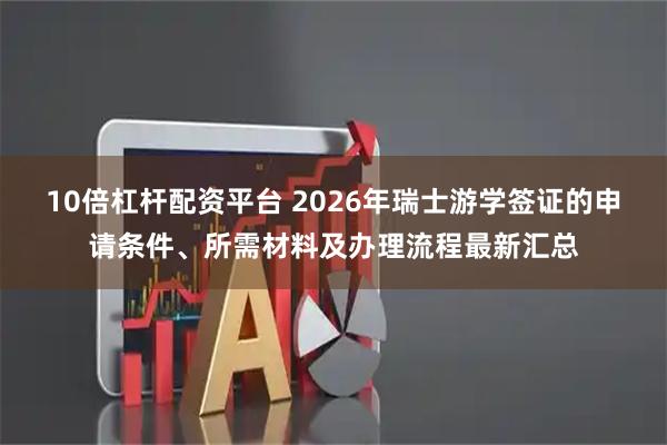 10倍杠杆配资平台 2026年瑞士游学签证的申请条件、所需材料及办理流程最新汇总