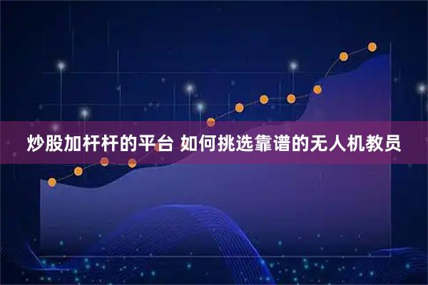 炒股加杆杆的平台 如何挑选靠谱的无人机教员