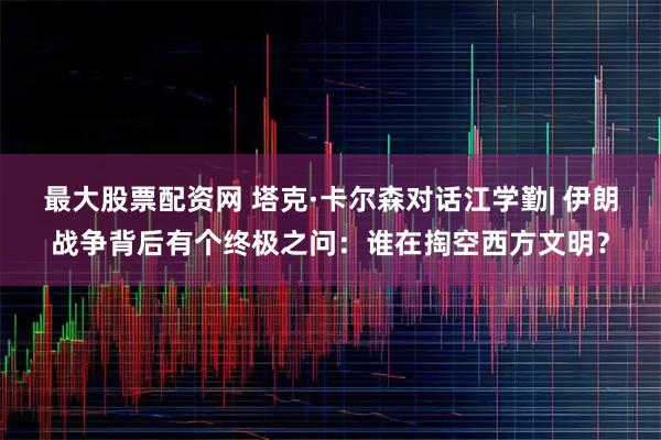 最大股票配资网 塔克·卡尔森对话江学勤| 伊朗战争背后有个终极之问：谁在掏空西方文明？