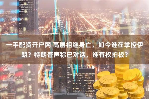 一手配资开户网 高层相继身亡，如今谁在掌控伊朗？特朗普声称已对话，谁有权拍板？