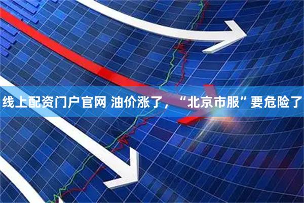 线上配资门户官网 油价涨了，“北京市服”要危险了