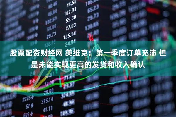 股票配资财经网 英维克：第一季度订单充沛 但是未能实现更高的发货和收入确认
