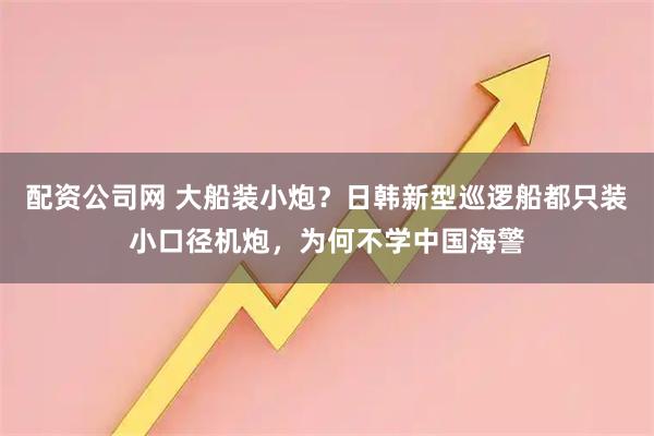 配资公司网 大船装小炮？日韩新型巡逻船都只装小口径机炮，为何不学中国海警