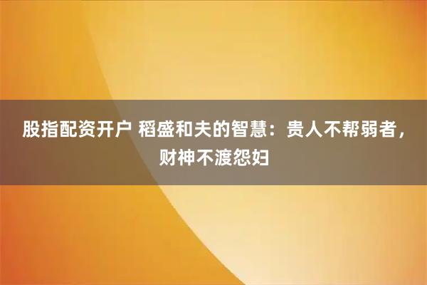股指配资开户 稻盛和夫的智慧：贵人不帮弱者，财神不渡怨妇