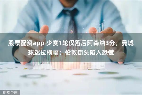 股票配资app 少赛1轮仅落后阿森纳3分，曼城球迷拉横幅：伦敦街头陷入恐慌